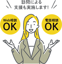 訪問による支援も実施します！ Web相談OK 電話相談OK